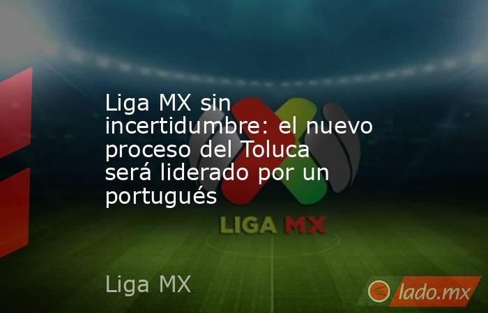 Liga MX sin incertidumbre: el nuevo proceso del Toluca será liderado por un portugués. Noticias en tiempo real