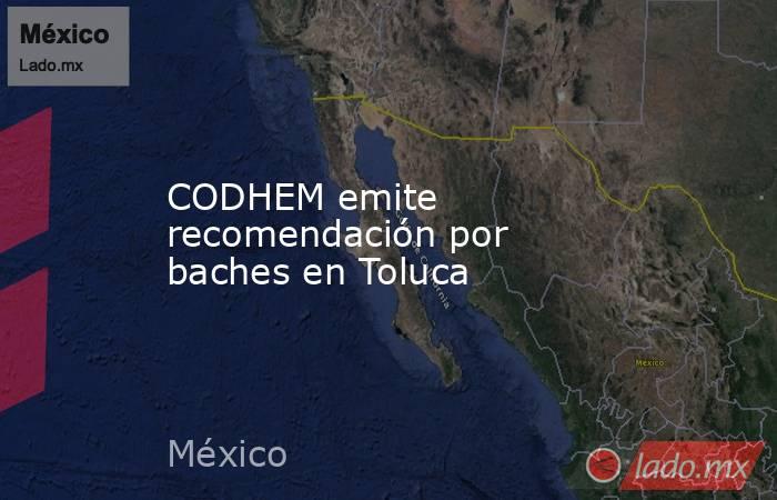 CODHEM emite recomendación por baches en Toluca. Noticias en tiempo real