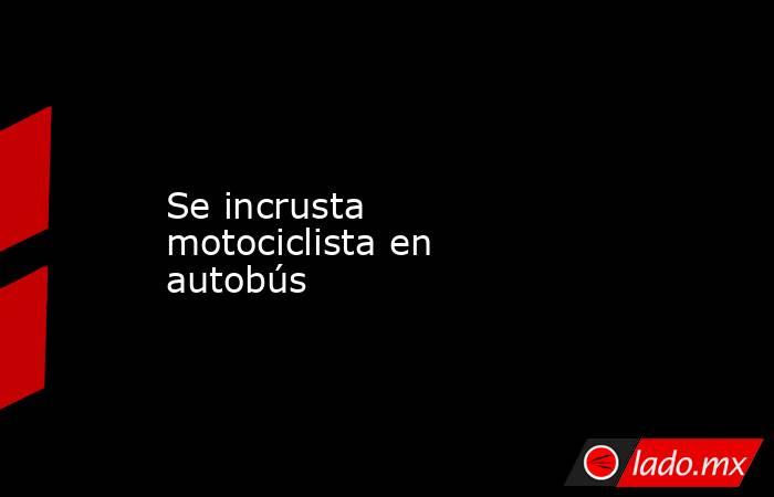 Se incrusta motociclista en autobús. Noticias en tiempo real