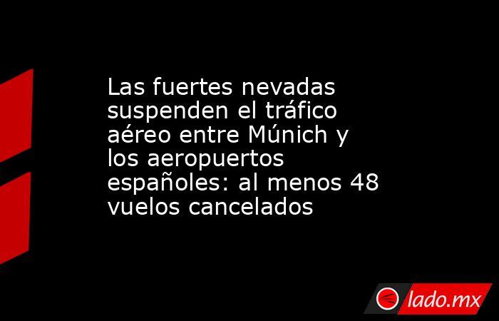 Las fuertes nevadas suspenden el tráfico aéreo entre Múnich y los aeropuertos españoles: al menos 48 vuelos cancelados. Noticias en tiempo real