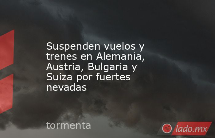 Suspenden vuelos y trenes en Alemania, Austria, Bulgaria y Suiza por fuertes nevadas. Noticias en tiempo real