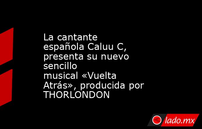 La cantante española Caluu C, presenta su nuevo sencillo musical «Vuelta Atrás», producida por THORLONDON. Noticias en tiempo real