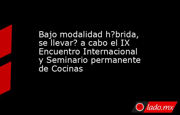 Bajo modalidad h?brida, se llevar? a cabo el IX Encuentro Internacional y Seminario permanente de Cocinas. Noticias en tiempo real