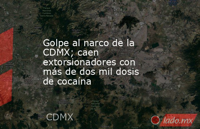 Golpe al narco de la CDMX; caen extorsionadores con más de dos mil dosis de cocaína. Noticias en tiempo real
