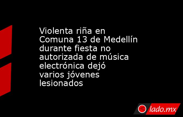 Violenta riña en Comuna 13 de Medellín durante fiesta no autorizada de música electrónica dejó varios jóvenes lesionados. Noticias en tiempo real
