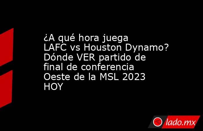 ¿A qué hora juega LAFC vs Houston Dynamo? Dónde VER partido de final de conferencia Oeste de la MSL 2023 HOY. Noticias en tiempo real