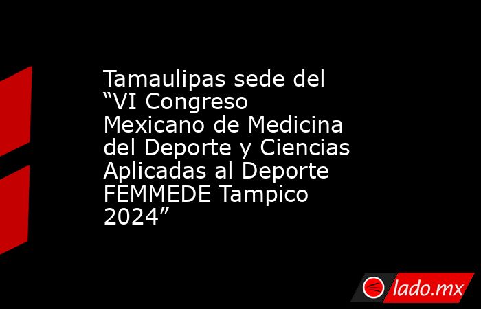 Tamaulipas sede del “VI Congreso Mexicano de Medicina del Deporte y Ciencias Aplicadas al Deporte FEMMEDE Tampico 2024”. Noticias en tiempo real