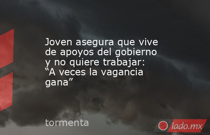 Joven asegura que vive de apoyos del gobierno y no quiere trabajar: “A veces la vagancia gana”. Noticias en tiempo real