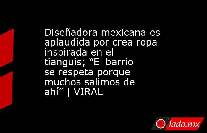 Diseñadora mexicana es aplaudida por crea ropa inspirada en el tianguis; “El barrio se respeta porque muchos salimos de ahí” | VIRAL. Noticias en tiempo real