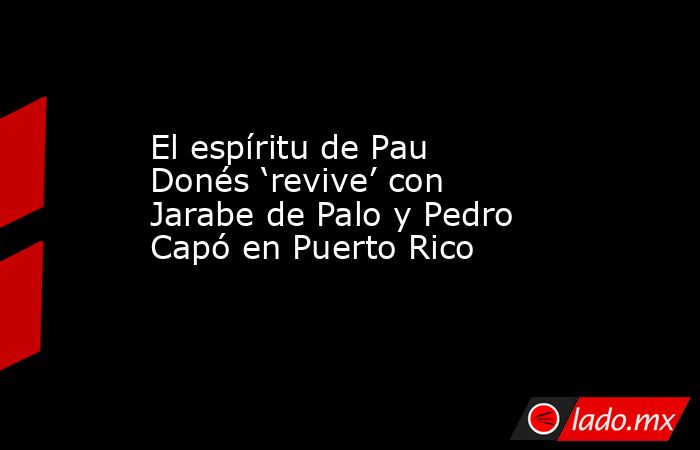 El espíritu de Pau Donés ‘revive’ con Jarabe de Palo y Pedro Capó en Puerto Rico. Noticias en tiempo real