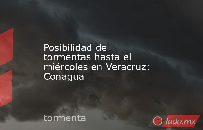 Posibilidad de tormentas hasta el miércoles en Veracruz: Conagua. Noticias en tiempo real