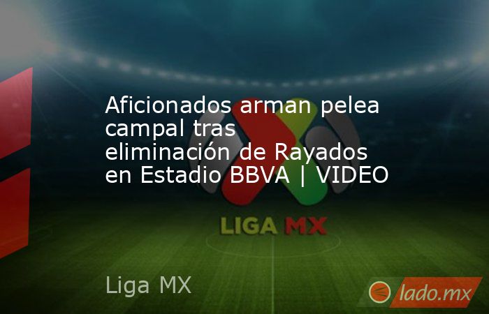 Aficionados arman pelea campal tras eliminación de Rayados en Estadio BBVA | VIDEO. Noticias en tiempo real