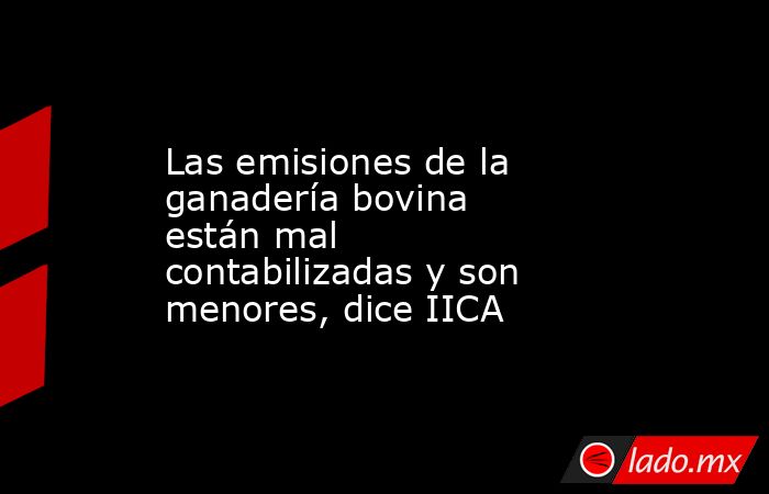 Las emisiones de la ganadería bovina están mal contabilizadas y son menores, dice IICA. Noticias en tiempo real