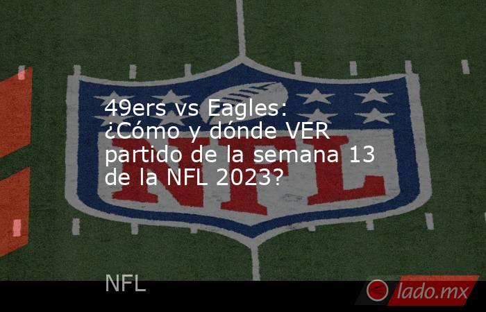 49ers vs Eagles: ¿Cómo y dónde VER partido de la semana 13 de la NFL 2023?. Noticias en tiempo real