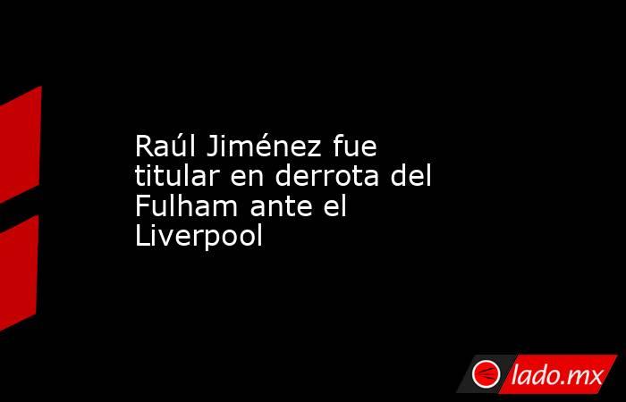 Raúl Jiménez fue titular en derrota del Fulham ante el Liverpool. Noticias en tiempo real