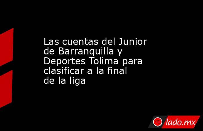 Las cuentas del Junior de Barranquilla y Deportes Tolima para clasificar a la final de la liga. Noticias en tiempo real