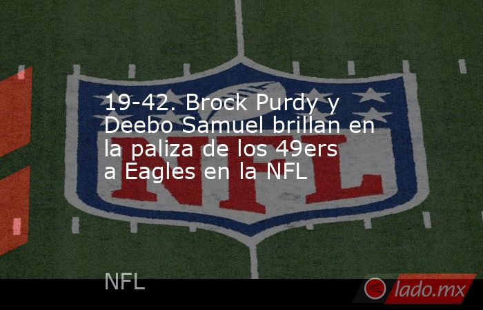 19-42. Brock Purdy y Deebo Samuel brillan en la paliza de los 49ers a Eagles en la NFL. Noticias en tiempo real