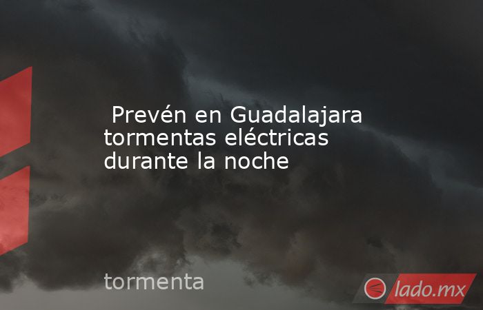  Prevén en Guadalajara tormentas eléctricas durante la noche. Noticias en tiempo real