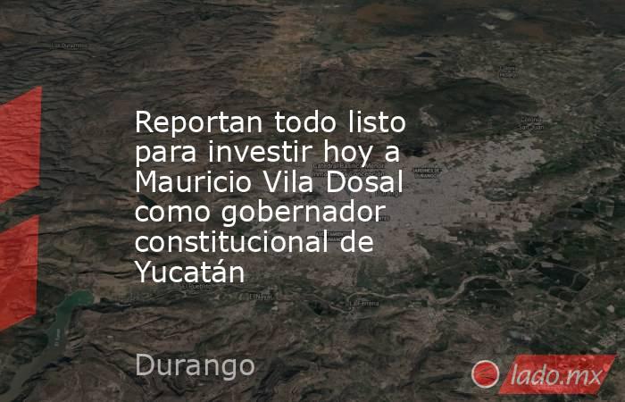 Reportan todo listo para investir hoy a Mauricio Vila Dosal como gobernador constitucional de Yucatán. Noticias en tiempo real
