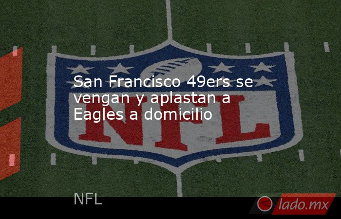 San Francisco 49ers se vengan y aplastan a Eagles a domicilio. Noticias en tiempo real