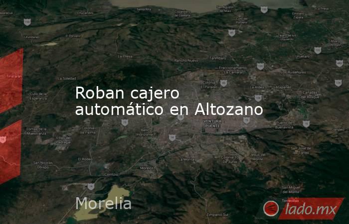 Roban cajero automático en Altozano. Noticias en tiempo real