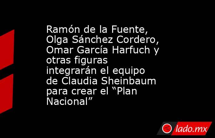 Ramón de la Fuente, Olga Sánchez Cordero, Omar García Harfuch y otras figuras integrarán el equipo de Claudia Sheinbaum para crear el “Plan Nacional”. Noticias en tiempo real