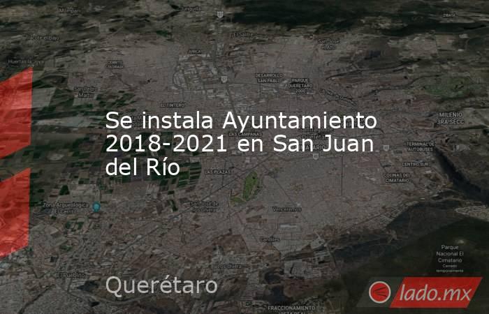Se instala Ayuntamiento 2018-2021 en San Juan del Río. Noticias en tiempo real