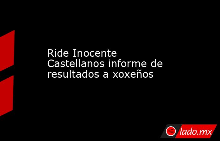 Ride Inocente Castellanos informe de resultados a xoxeños. Noticias en tiempo real