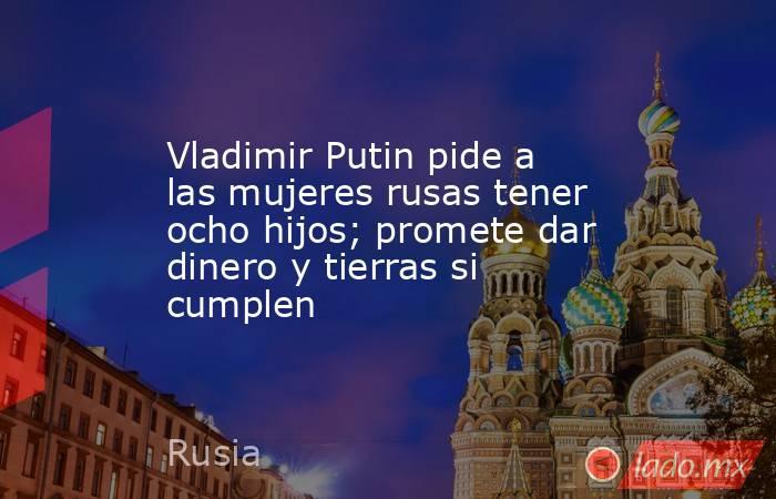 Vladimir Putin pide a las mujeres rusas tener ocho hijos; promete dar dinero y tierras si cumplen. Noticias en tiempo real