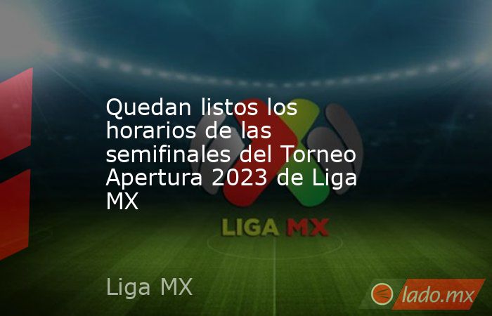 Quedan listos los horarios de las semifinales del Torneo Apertura 2023 de Liga MX. Noticias en tiempo real