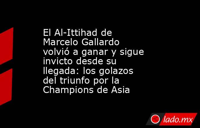 El Al-Ittihad de Marcelo Gallardo volvió a ganar y sigue invicto desde su llegada: los golazos del triunfo por la Champions de Asia. Noticias en tiempo real