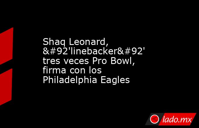 Shaq Leonard, \'linebacker\' tres veces Pro Bowl, firma con los Philadelphia Eagles. Noticias en tiempo real