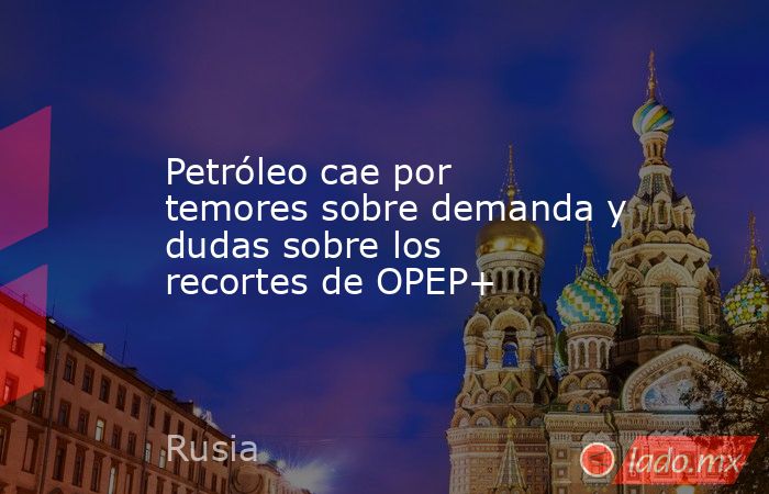 Petróleo cae por temores sobre demanda y dudas sobre los recortes de OPEP+. Noticias en tiempo real