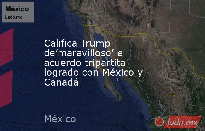 Califica Trump de’maravilloso’ el acuerdo tripartita logrado con México y Canadá. Noticias en tiempo real