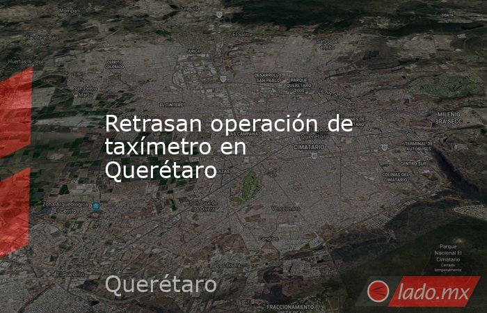 Retrasan operación de taxímetro en Querétaro. Noticias en tiempo real