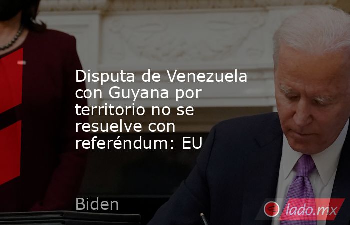 Disputa de Venezuela con Guyana por territorio no se resuelve con referéndum: EU. Noticias en tiempo real