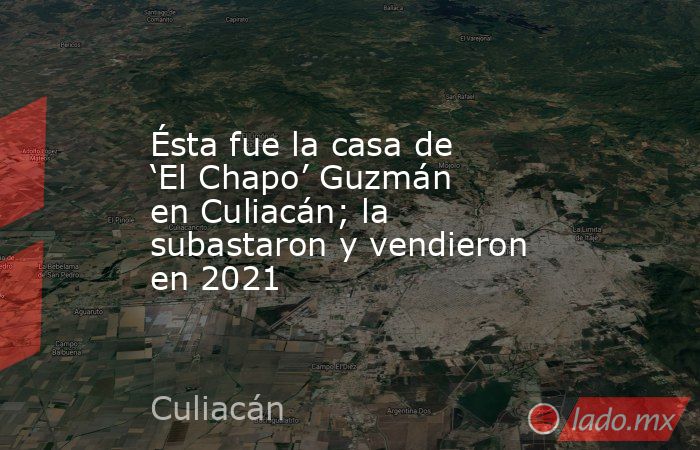 Ésta fue la casa de ‘El Chapo’ Guzmán en Culiacán; la subastaron y vendieron en 2021. Noticias en tiempo real