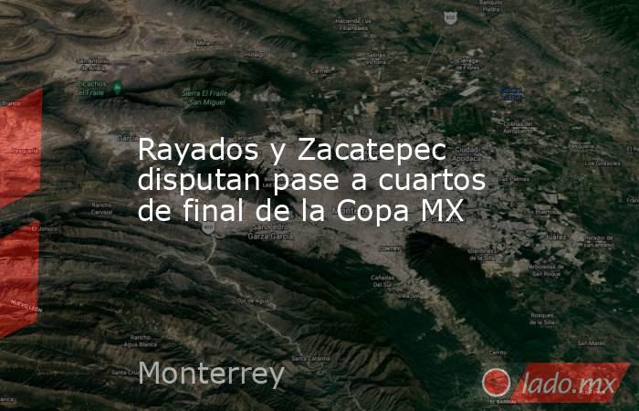 Rayados y Zacatepec disputan pase a cuartos de final de la Copa MX. Noticias en tiempo real