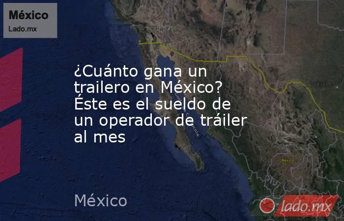 ¿Cuánto gana un trailero en México? Éste es el sueldo de un operador de tráiler al mes. Noticias en tiempo real