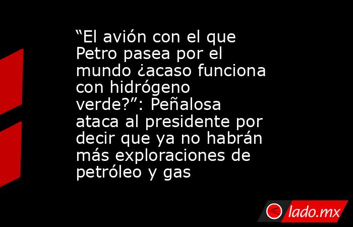 “El avión con el que Petro pasea por el mundo ¿acaso funciona con hidrógeno verde?”: Peñalosa ataca al presidente por decir que ya no habrán más exploraciones de petróleo y gas. Noticias en tiempo real