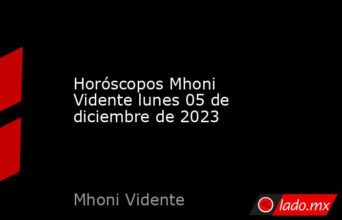 Horóscopos Mhoni Vidente lunes 05 de diciembre de 2023. Noticias en tiempo real