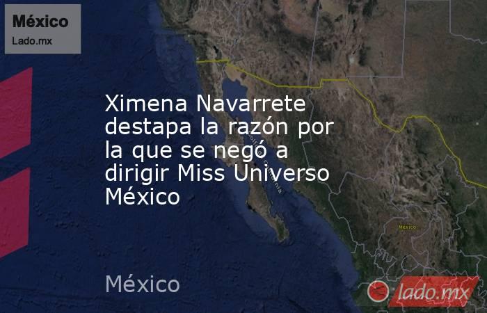 Ximena Navarrete destapa la razón por la que se negó a dirigir Miss Universo México. Noticias en tiempo real