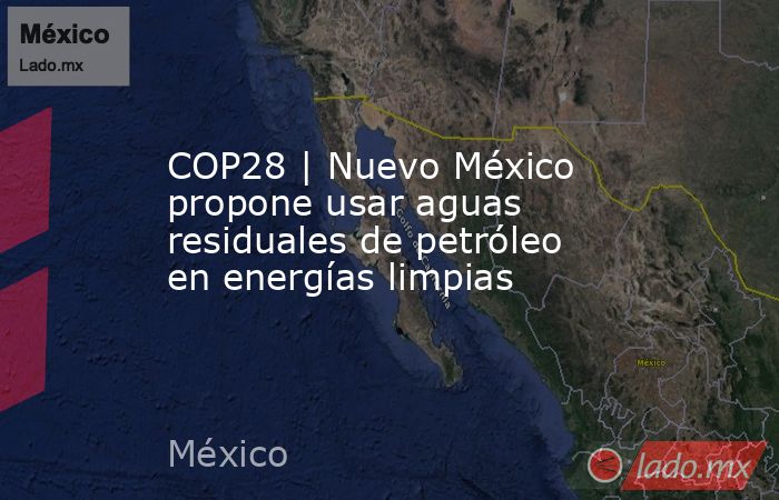 COP28 | Nuevo México propone usar aguas residuales de petróleo en energías limpias. Noticias en tiempo real
