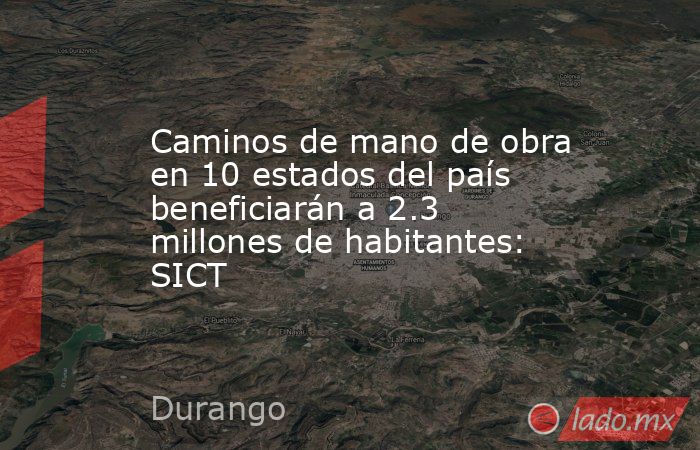 Caminos de mano de obra en 10 estados del país beneficiarán a 2.3 millones de habitantes: SICT. Noticias en tiempo real