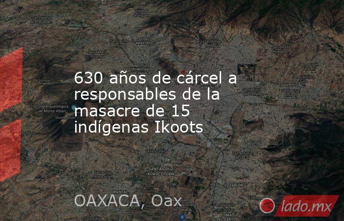 630 años de cárcel a responsables de la masacre de 15 indígenas Ikoots. Noticias en tiempo real