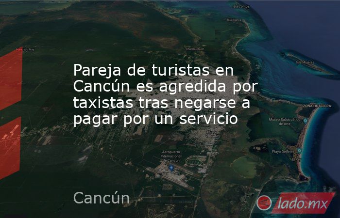 Pareja de turistas en Cancún es agredida por taxistas tras negarse a pagar por un servicio. Noticias en tiempo real