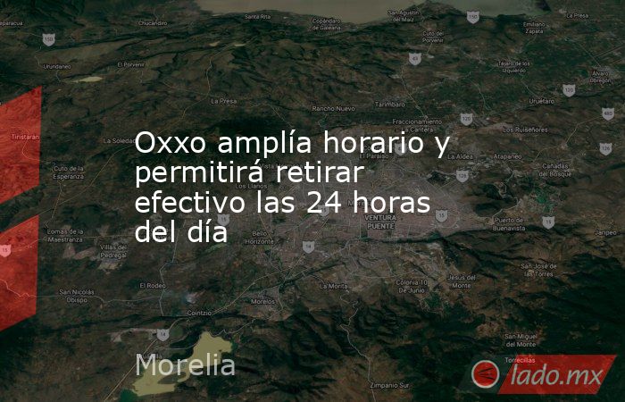 Oxxo amplía horario y permitirá retirar efectivo las 24 horas del día. Noticias en tiempo real