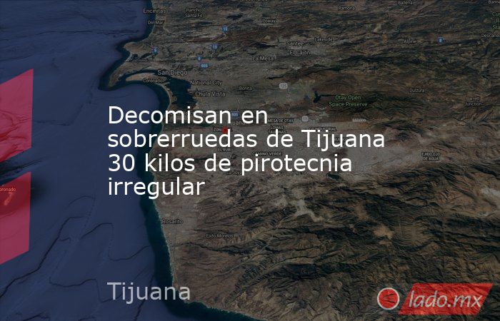 Decomisan en sobrerruedas de Tijuana 30 kilos de pirotecnia irregular. Noticias en tiempo real