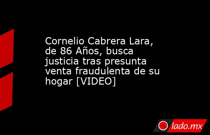 Cornelio Cabrera Lara, de 86 Años, busca justicia tras presunta venta fraudulenta de su hogar [VIDEO]. Noticias en tiempo real