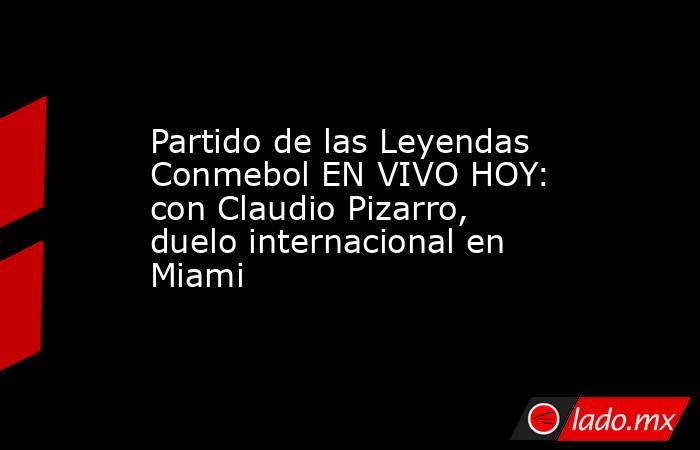 Partido de las Leyendas Conmebol EN VIVO HOY: con Claudio Pizarro, duelo internacional en Miami. Noticias en tiempo real